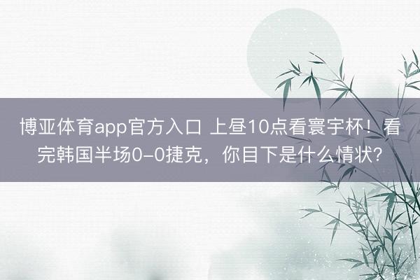 博亚体育app官方入口 上昼10点看寰宇杯！看完韩国半场0-0捷克，你目下是什么情状？