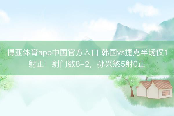 博亚体育app中国官方入口 韩国vs捷克半场仅1射正！射门数8-2，孙兴慜5射0正