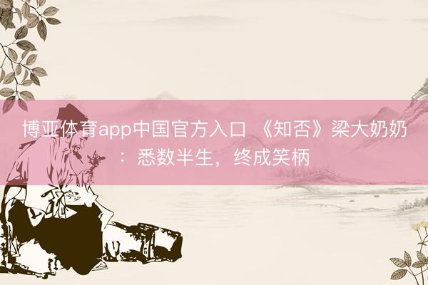 博亚体育app中国官方入口 《知否》梁大奶奶：悉数半生，终成笑柄