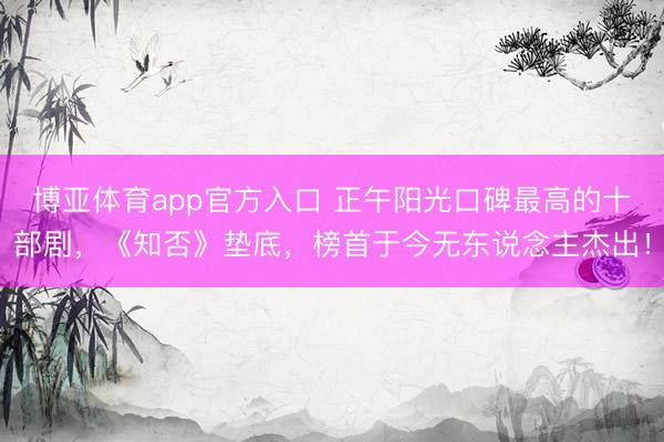 博亚体育app官方入口 正午阳光口碑最高的十部剧，《知否》垫底，榜首于今无东说念主杰出！