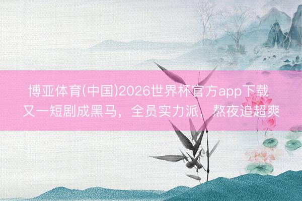 博亚体育(中国)2026世界杯官方app下载 又一短剧成黑马，全员实力派，熬夜追超爽