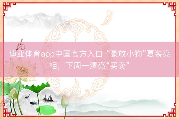 博亚体育app中国官方入口 “豪放小狗”夏装亮相，下周一清亮“买卖”