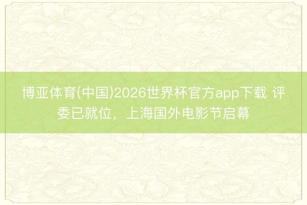 博亚体育(中国)2026世界杯官方app下载 评委已就位，上海国外电影节启幕