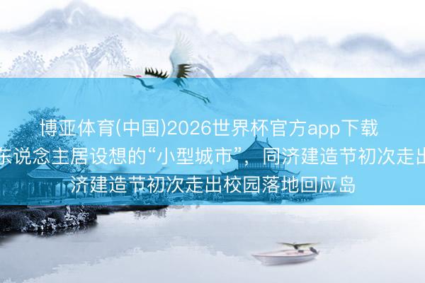 博亚体育(中国)2026世界杯官方app下载 用十小时搭建起东说念主居设想的“小型城市”，同济建造节初次走出校园落地回应岛