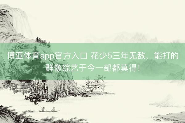 博亚体育app官方入口 花少5三年无敌,能打的群像综艺于今一部都莫得!
