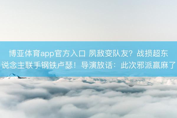 博亚体育app官方入口 夙敌变队友？战损超东说念主联手钢铁卢瑟！导演放话：此次邪派赢麻了