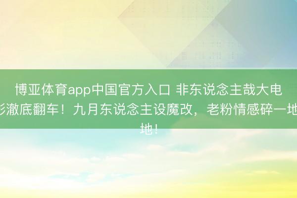 博亚体育app中国官方入口 非东说念主哉大电影澈底翻车！九月东说念主设魔改，老粉情感碎一地！