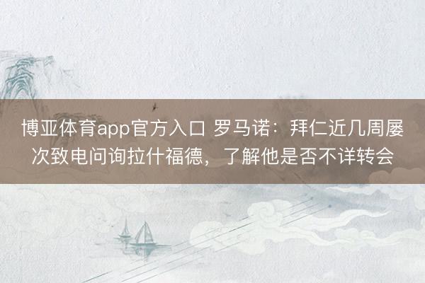 博亚体育app官方入口 罗马诺：拜仁近几周屡次致电问询拉什福德，了解他是否不详转会