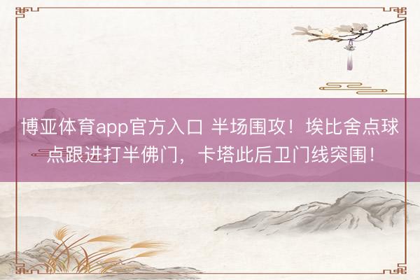 博亚体育app官方入口 半场围攻！埃比舍点球点跟进打半佛门，卡塔此后卫门线突围！
