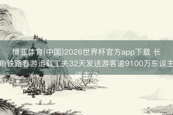 博亚体育(中国)2026世界杯官方app下载 长三角铁路春游运载工夫32天发送游客逾9100万东谈主次
