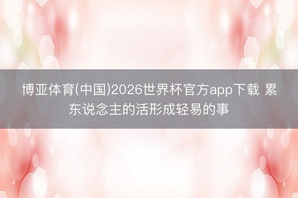 博亚体育(中国)2026世界杯官方app下载 累东说念主的活形成轻易的事
