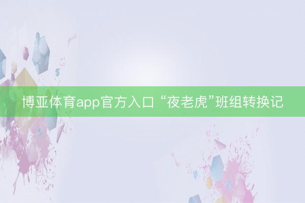 博亚体育app官方入口 “夜老虎”班组转换记