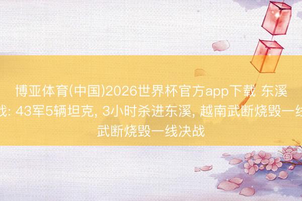 博亚体育(中国)2026世界杯官方app下载 东溪穿插战: 43军5辆坦克， 3小时杀进东溪， 越南武断烧毁一线决战