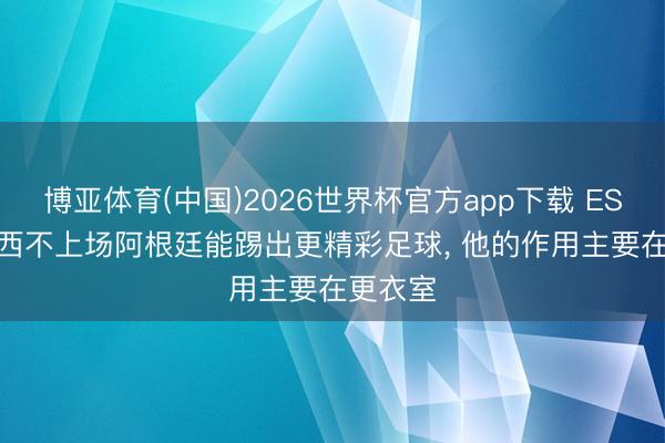 博亚体育(中国)2026世界杯官方app下载 ESPN: 梅西不上场阿根廷能踢出更精彩足球， 他的作用主要在更衣室
