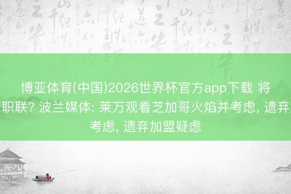 博亚体育(中国)2026世界杯官方app下载 将登好意思职联? 波兰媒体: 莱万观看芝加哥火焰并考虑， 遗弃加盟疑虑