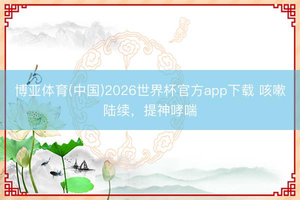 博亚体育(中国)2026世界杯官方app下载 咳嗽陆续，提神哮喘