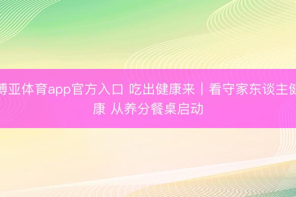 博亚体育app官方入口 吃出健康来｜看守家东谈主健康 从养分餐桌启动
