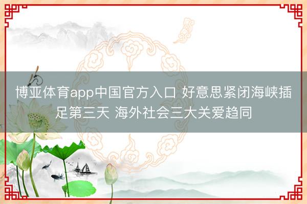博亚体育app中国官方入口 好意思紧闭海峡插足第三天 海外社会三大关爱趋同