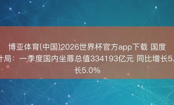 博亚体育(中国)2026世界杯官方app下载 国度统计局:一季度国内坐蓐总值334193亿元 同比增长5.0%