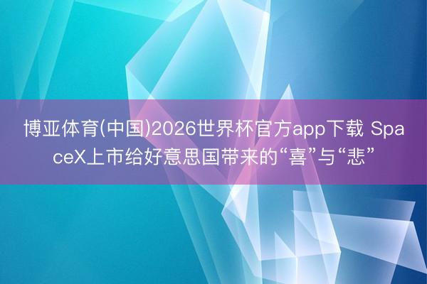 博亚体育(中国)2026世界杯官方app下载 SpaceX上市给好意思国带来的“喜”与“悲”