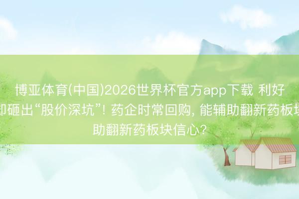博亚体育(中国)2026世界杯官方app下载 利好拉满， 却砸出“股价深坑”! 药企时常回购， 能辅助翻新药板块信心?