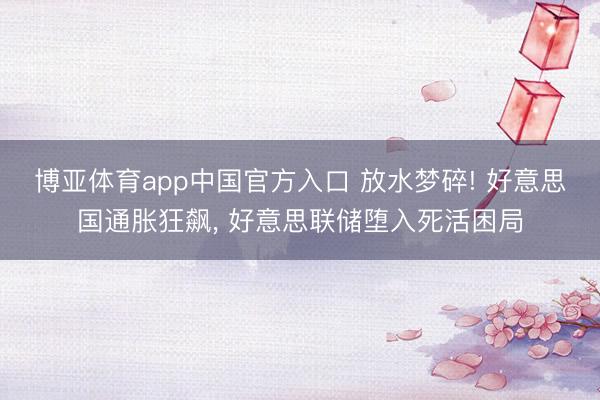 博亚体育app中国官方入口 放水梦碎! 好意思国通胀狂飙， 好意思联储堕入死活困局