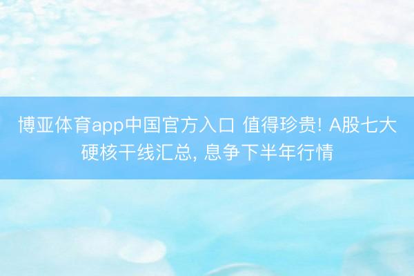 博亚体育app中国官方入口 值得珍贵! A股七大硬核干线汇总， 息争下半年行情