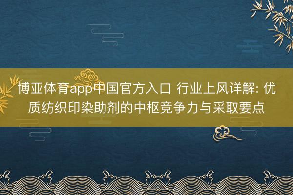 博亚体育app中国官方入口 行业上风详解: 优质纺织印染助剂的中枢竞争力与采取要点