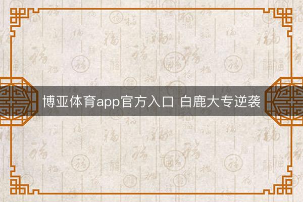博亚体育app官方入口 白鹿大专逆袭