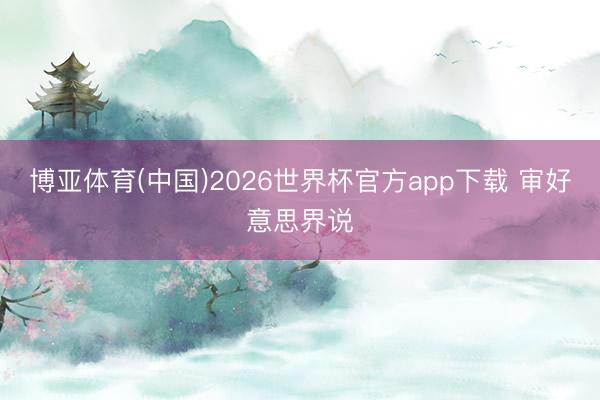博亚体育(中国)2026世界杯官方app下载 审好意思界说