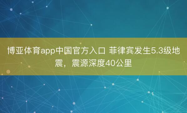 博亚体育app中国官方入口 菲律宾发生5.3级地震，震源深度40公里