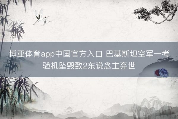博亚体育app中国官方入口 巴基斯坦空军一考验机坠毁致2东说念主弃世