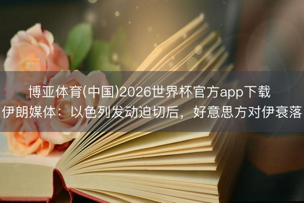 博亚体育(中国)2026世界杯官方app下载 伊朗媒体：以色列发动迫切后，好意思方对伊衰落