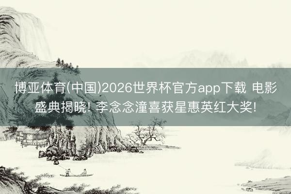博亚体育(中国)2026世界杯官方app下载 电影盛典揭晓! 李念念潼喜获星惠英红大奖!