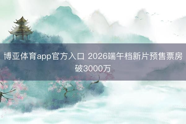 博亚体育app官方入口 2026端午档新片预售票房破3000万