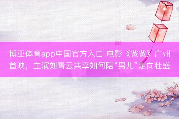 博亚体育app中国官方入口 电影《爸爸》广州首映，主演刘青云共享如何陪“男儿”走向壮盛
