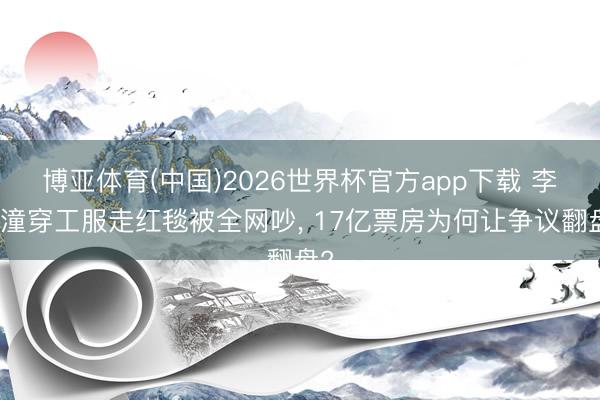 博亚体育(中国)2026世界杯官方app下载 李想潼穿工服走红毯被全网吵， 17亿票房为何让争议翻盘?