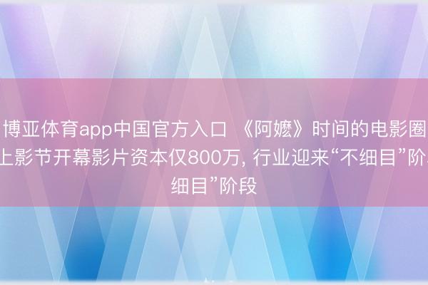 博亚体育app中国官方入口 《阿嬷》时间的电影圈: 上影节开幕影片资本仅800万， 行业迎来“不细目”阶段