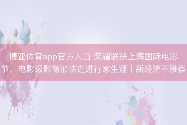 博亚体育app官方入口 荣耀联袂上海国际电影节，电影级影像加快走进行家生涯丨新经济不雅察