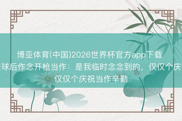 博亚体育(中国)2026世界杯官方app下载 莫赫比谈进球后作念开枪当作:是我临时念念到的,仅仅个庆祝当作辛勤