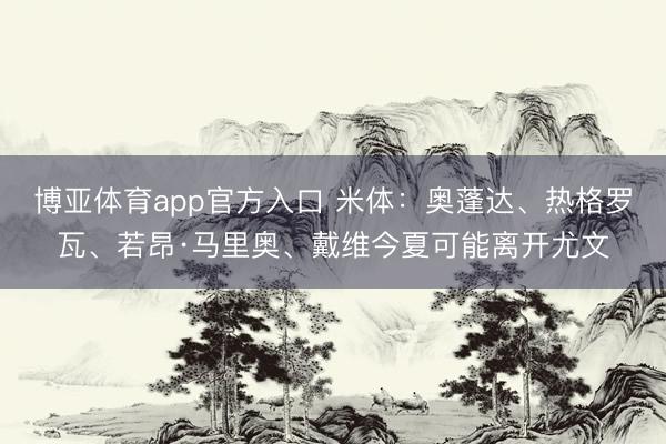 博亚体育app官方入口 米体：奥蓬达、热格罗瓦、若昂·马里奥、戴维今夏可能离开尤文