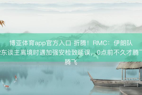 博亚体育app官方入口 折腾！RMC：伊朗队2东谈主离境时遇加强安检致延误，0点前不久才腾飞