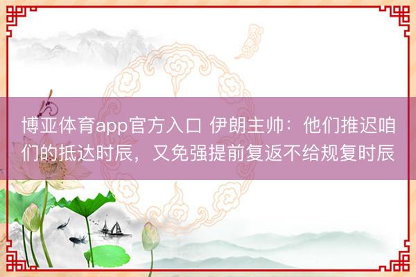 博亚体育app官方入口 伊朗主帅：他们推迟咱们的抵达时辰，又免强提前复返不给规复时辰