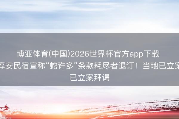 博亚体育(中国)2026世界杯官方app下载 杭州淳安民宿宣称“蛇许多”条款耗尽者退订！当地已立案拜谒