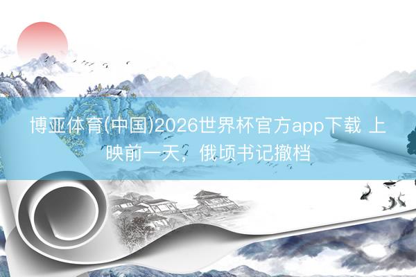 博亚体育(中国)2026世界杯官方app下载 上映前一天，俄顷书记撤档