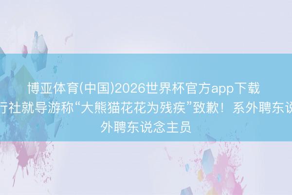 博亚体育(中国)2026世界杯官方app下载 四川旅行社就导游称“大熊猫花花为残疾”致歉！系外聘东说念主员