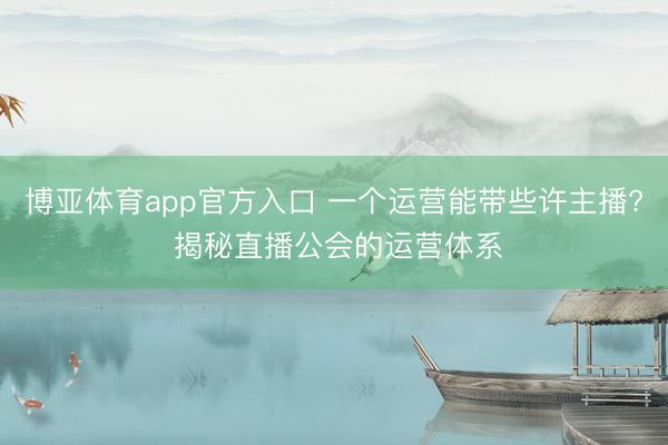 博亚体育app官方入口 一个运营能带些许主播? 揭秘直播公会的运营体系