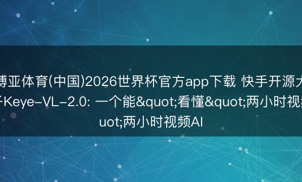 博亚体育(中国)2026世界杯官方app下载 快手开源大模子Keye-VL-2.0: 一个能"看懂"两小时视频AI