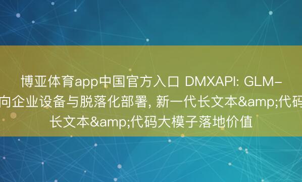博亚体育app中国官方入口 DMXAPI: GLM-5.2实战认识: 面向企业设备与脱落化部署， 新一代长文本&代码大模子落地价值