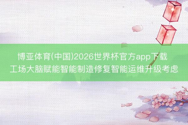 博亚体育(中国)2026世界杯官方app下载 工场大脑赋能智能制造修复智能运维升级考虑